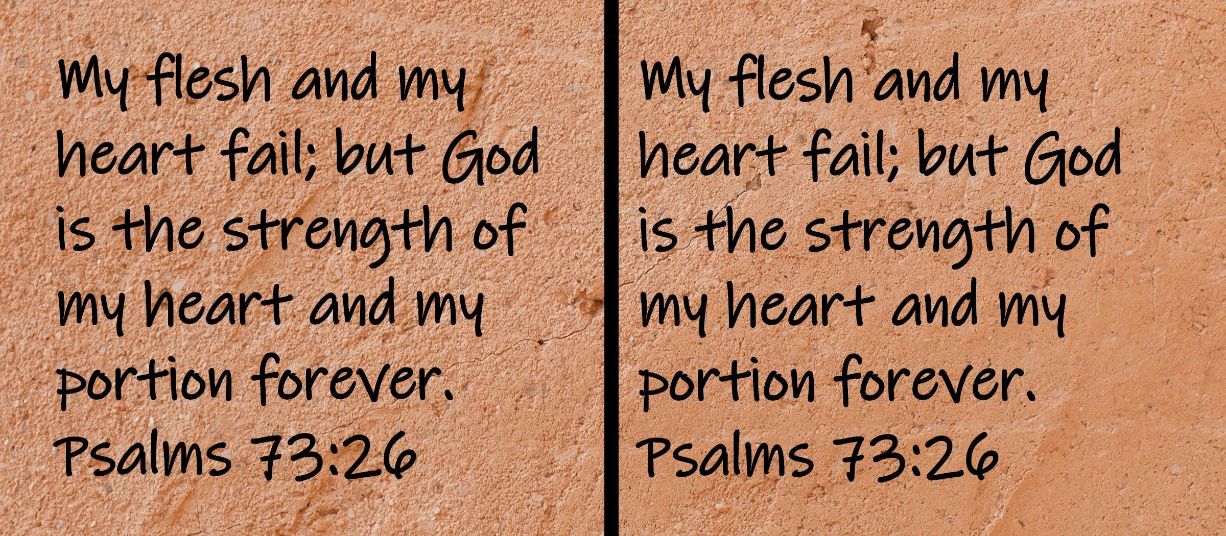 My flesh and my heart fail; but God is the strength of my heart and my portion forever.  Psalms 73:26