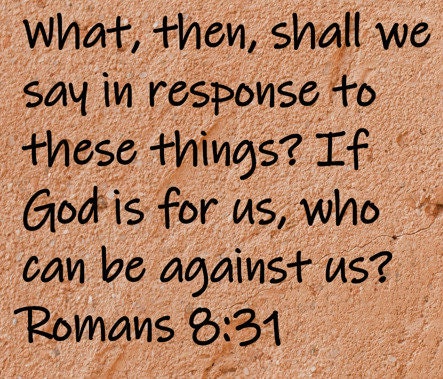 What, then, shall we say in response to theses things? If God is for us, who can be against us?  Romans 8:31