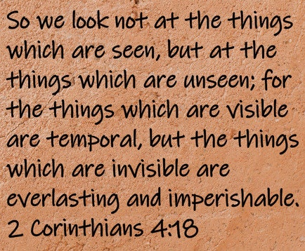 So we look not at the things which are seen, but at the things which are unseen; for the things which are visible are temporal, but the things which are invisible are everlasting and imperishable.  2 Corinthians 4:18