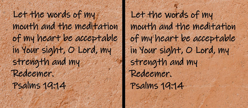 Let the words of my mouth and the meditation of my heart be acceptable in Your sight, O Lord, my strength and my Redeemer.  Psalms 19:14