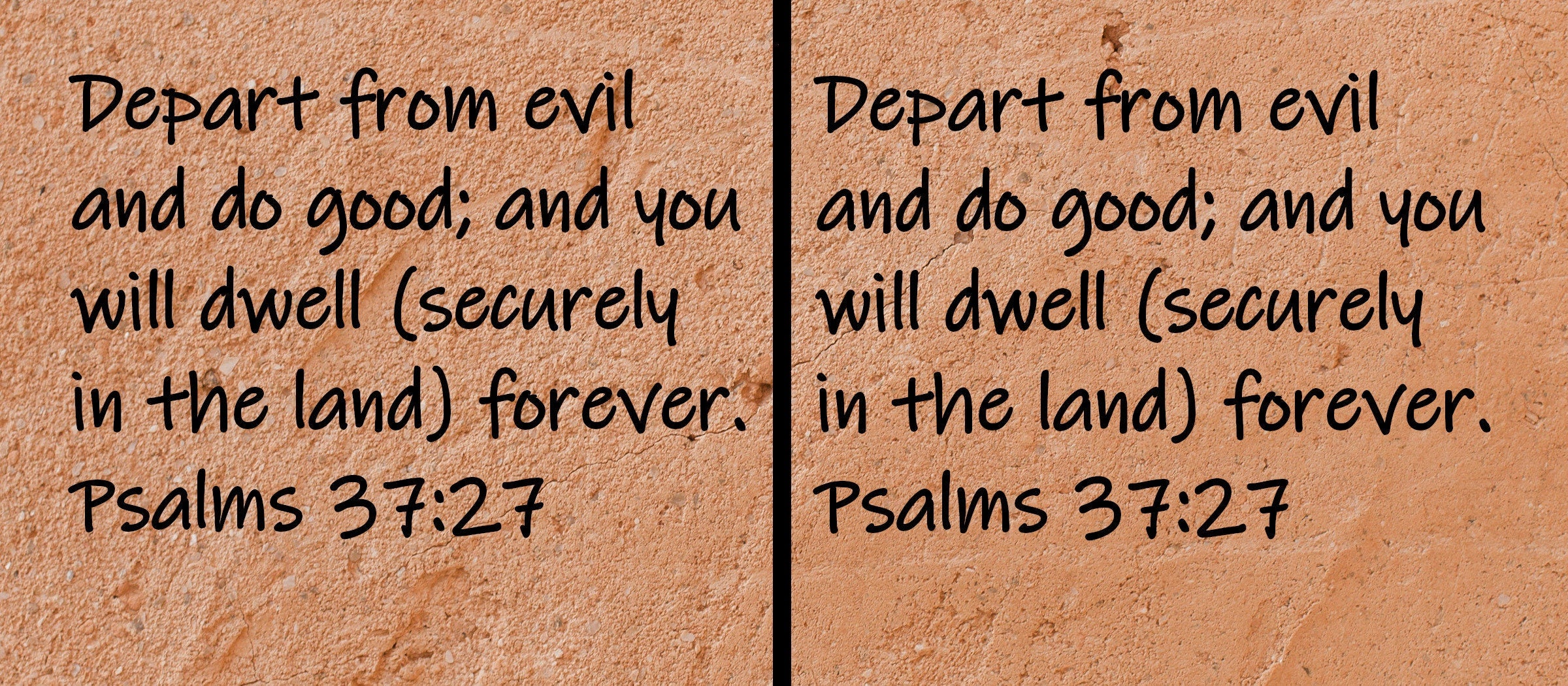 Depart from evil and do good; and you will dwell (securely in the land) forever.  Psalms 37:27