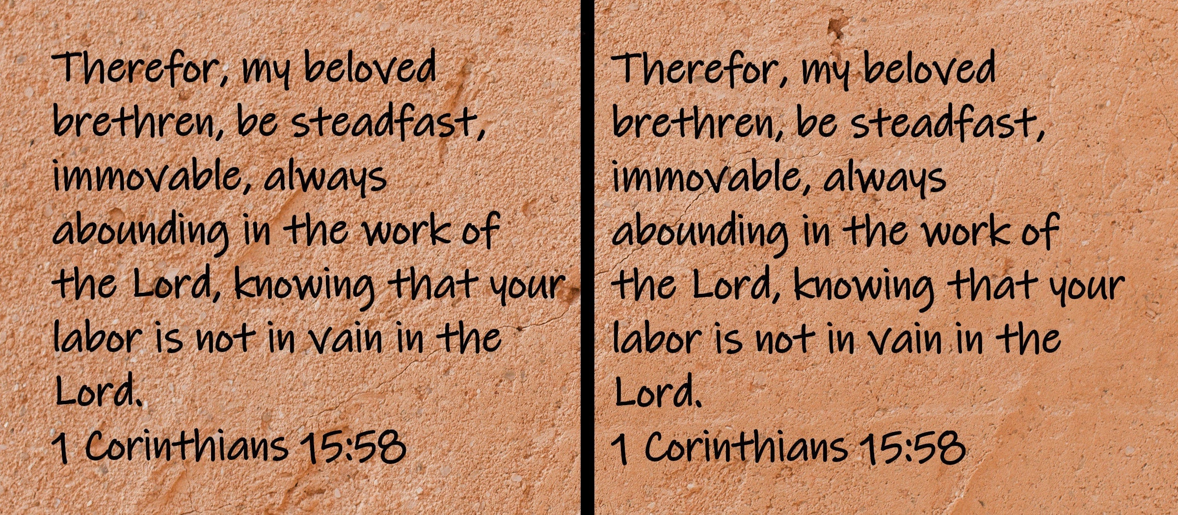 Therefor, my beloved brethren, be steadfast, immovable, always abounding in the work of the Lord, knowing that your labor is not in vain in the Lord.  1 Corinthians 15:58