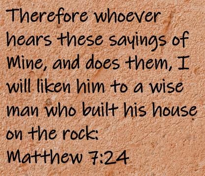 Therefore whoever hears these sayings of Mine, and does them, I will liken him to a wise man who built his house on the rock  Matthew 7:24
