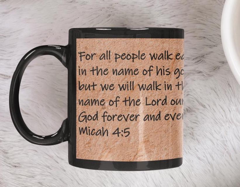 For all people walk each in the name of his god, but we will walk in the name of the Lord our God forever and ever.  Micah 4:5