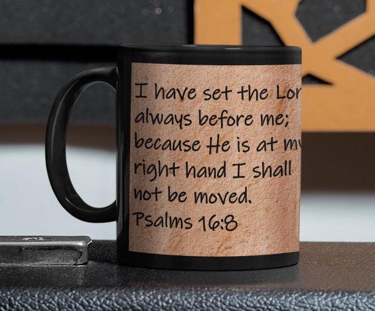 I have set the Lord always before me; because He is at my right hand I shall not be moved.  Psalms 16:8