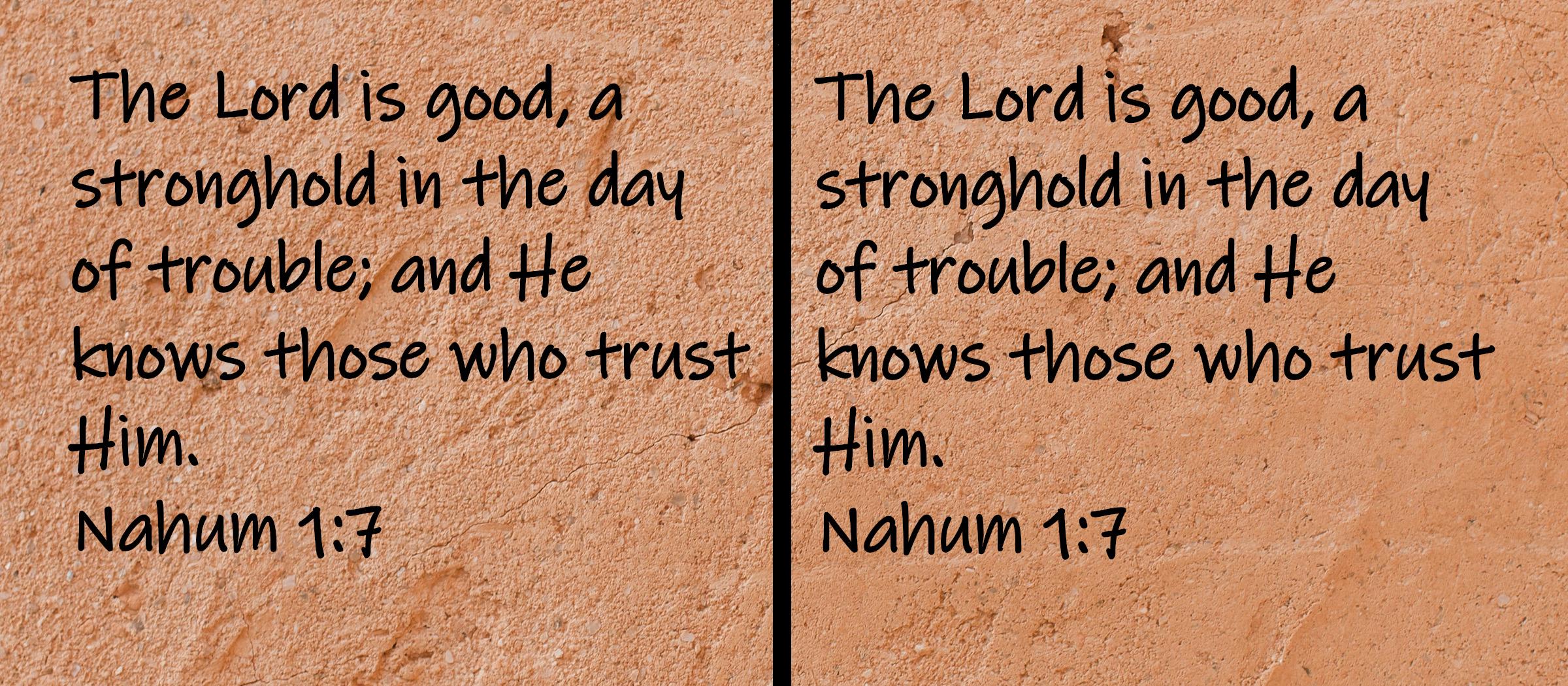 The Lord is good, a stronghold in the day of trouble; and He knows those who trust Him.  Nahum 1:7
