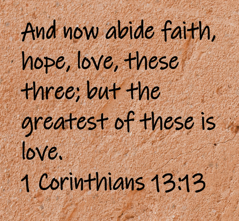 And now abide in faith, hope, love, these three; but the greatest of these is love.  1 Corinthians 13:13