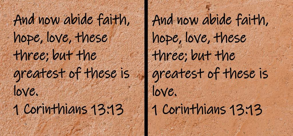 And now abide in faith, hope, love, these three; but the greatest of these is love.  1 Corinthians 13:13