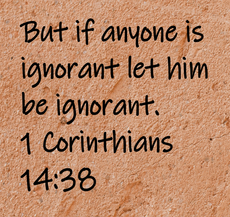 But if anyone is ignorant let him be ignorant. 1 Corinthians 14:38