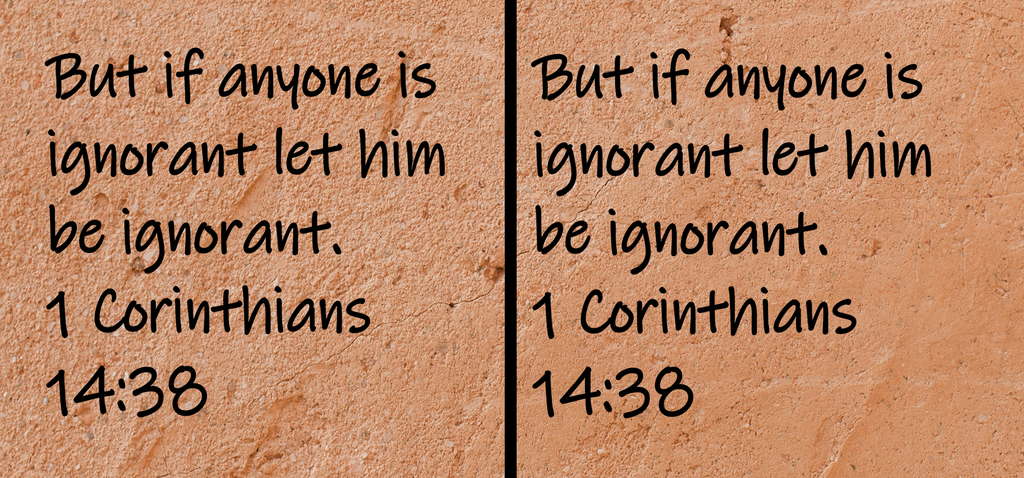 But if anyone is ignorant let him be ignorant. 1 Corinthians 14:38