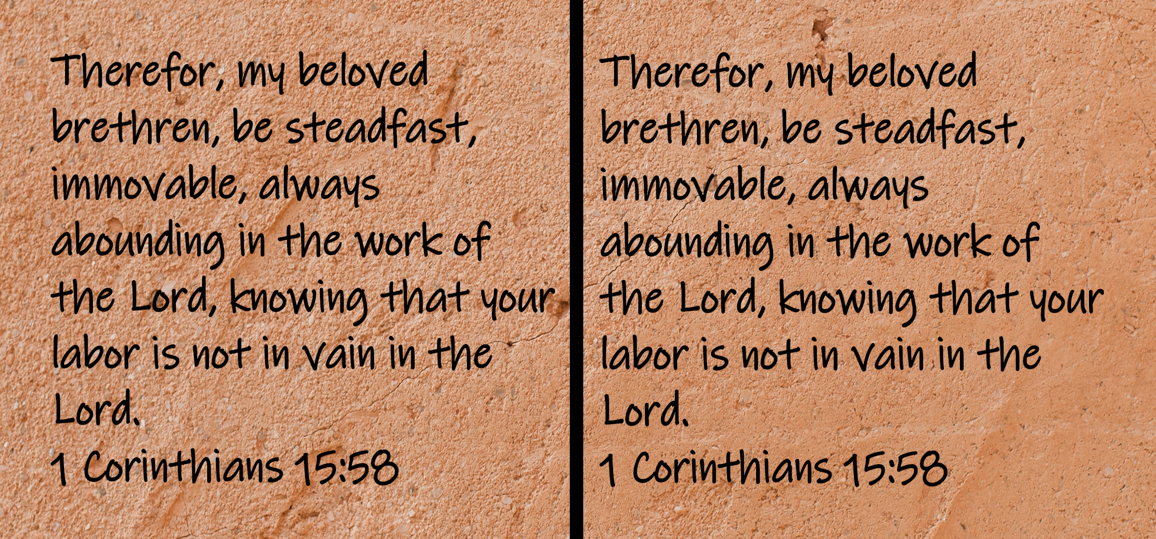 Therefor, my beloved brethren, be steadfast, immovable, always abounding in the work of the Lord, knowing that your labor is not in vain in the Lord.  1 Corinthians 15:58