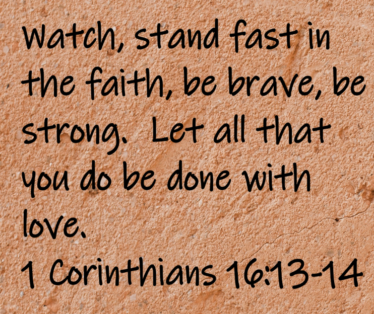 "Watch, stand fast in the faith, be brave, be strong. Let all that you do be done with love."  1 Corinthians 16:13-14