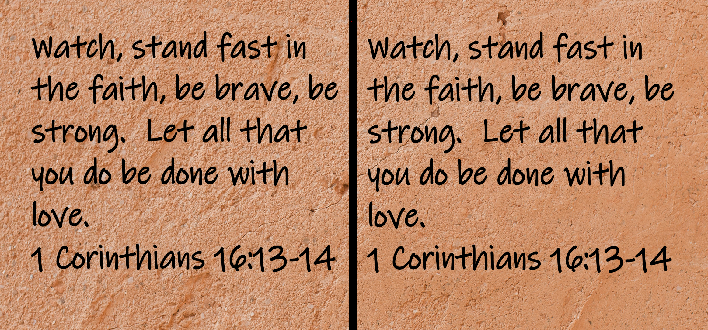 "Watch, stand fast in the faith, be brave, be strong. Let all that you do be done with love."  1 Corinthians 16:13-14