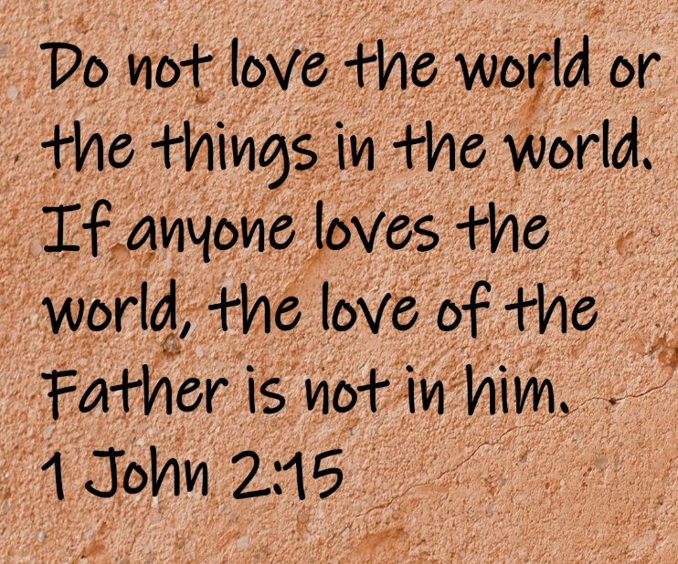 Do not love the world or the things in the world. If anyone loves the world, the love of the Father is not in him. 1 John 2:15