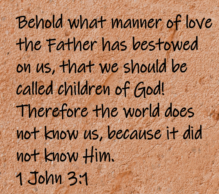 Behold what manner of love the Father has bestowed on us, that we should be called children of God! Therefore the world does not know us, because it did not know Him.  1 John 3:1