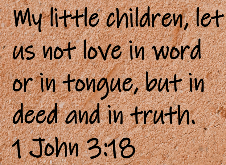 My little children, let us not love in word or in tongue, but in deed and in truth. 1 John 3:18