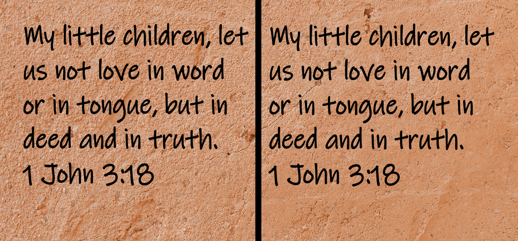 My little children, let us not love in word or in tongue, but in deed and in truth. 1 John 3:18