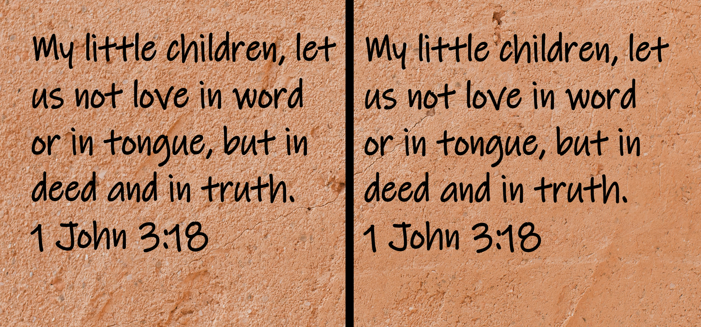 My little children, let us not love in word or in tongue, but in deed and in truth. 1 John 3:18