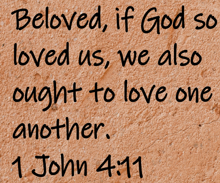 Beloved, if God so loved us, we also ought to love one another. 1 John 4:11