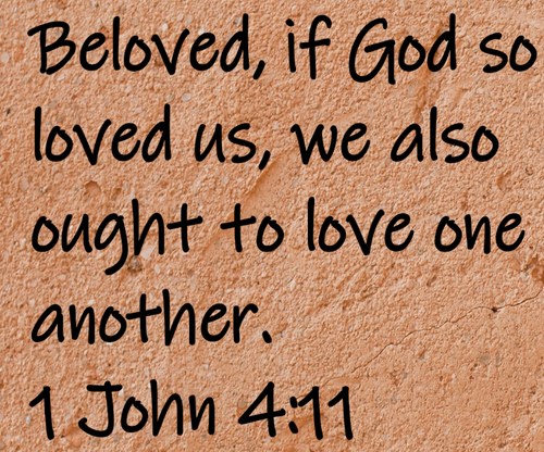 Beloved, if God so loved us, we also ought to love one another. 1 John 4:11
