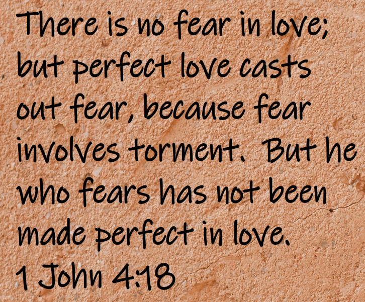 There is no fear in love; but perfect love casts out fear, because fear involves torment.  But he who fears has not been made perfect in love.  1 John 4:18