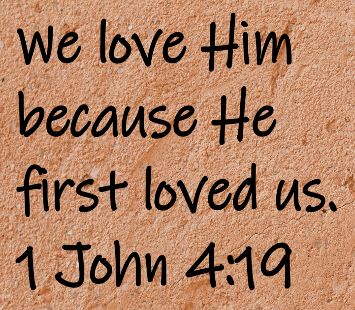 We love Him because He first loved us.  1 John 4:19