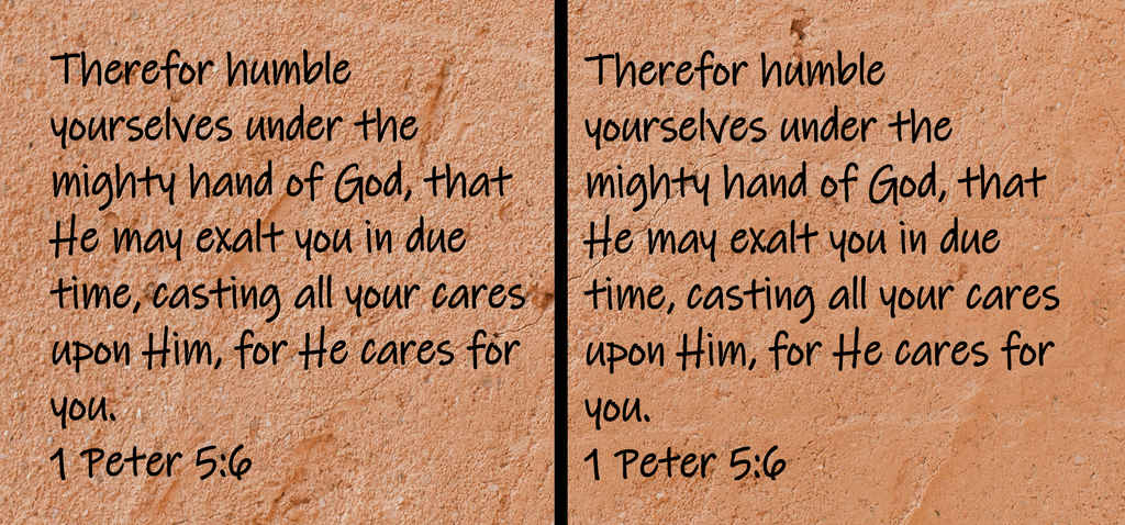 Therefor humble yourselves under the mighty hand of God, that He may exalt you in due time, casting all your care upon Him, for He cares for you. 1 Peter 5:6