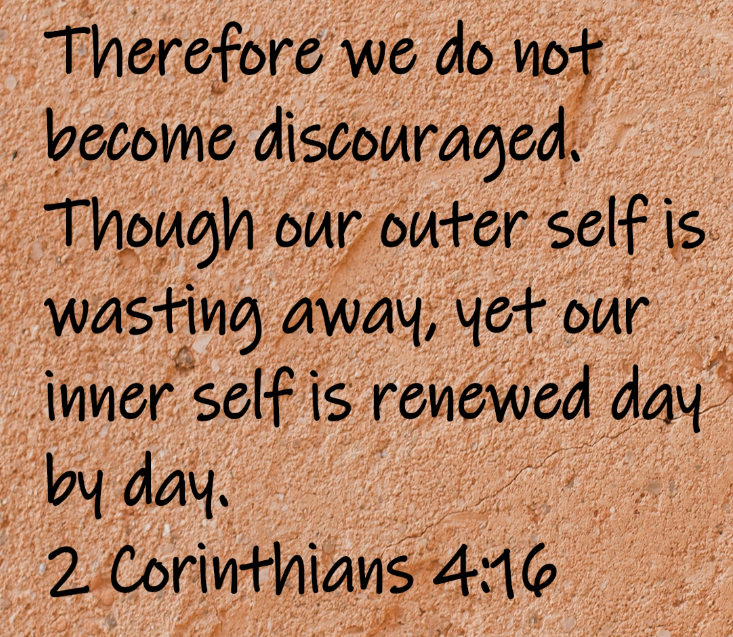 Therefore we do not become discouraged. Though our outer self is wasting away, yet our inner self is renewed day by day.  2 Corinthians 4:16