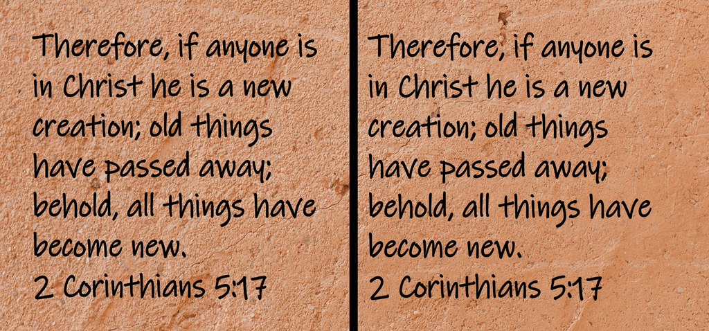 Therefore, if anyone is in Christ he is a new creation; old things have passed away; behold, all things have become new. 2 Corinthians 5:17