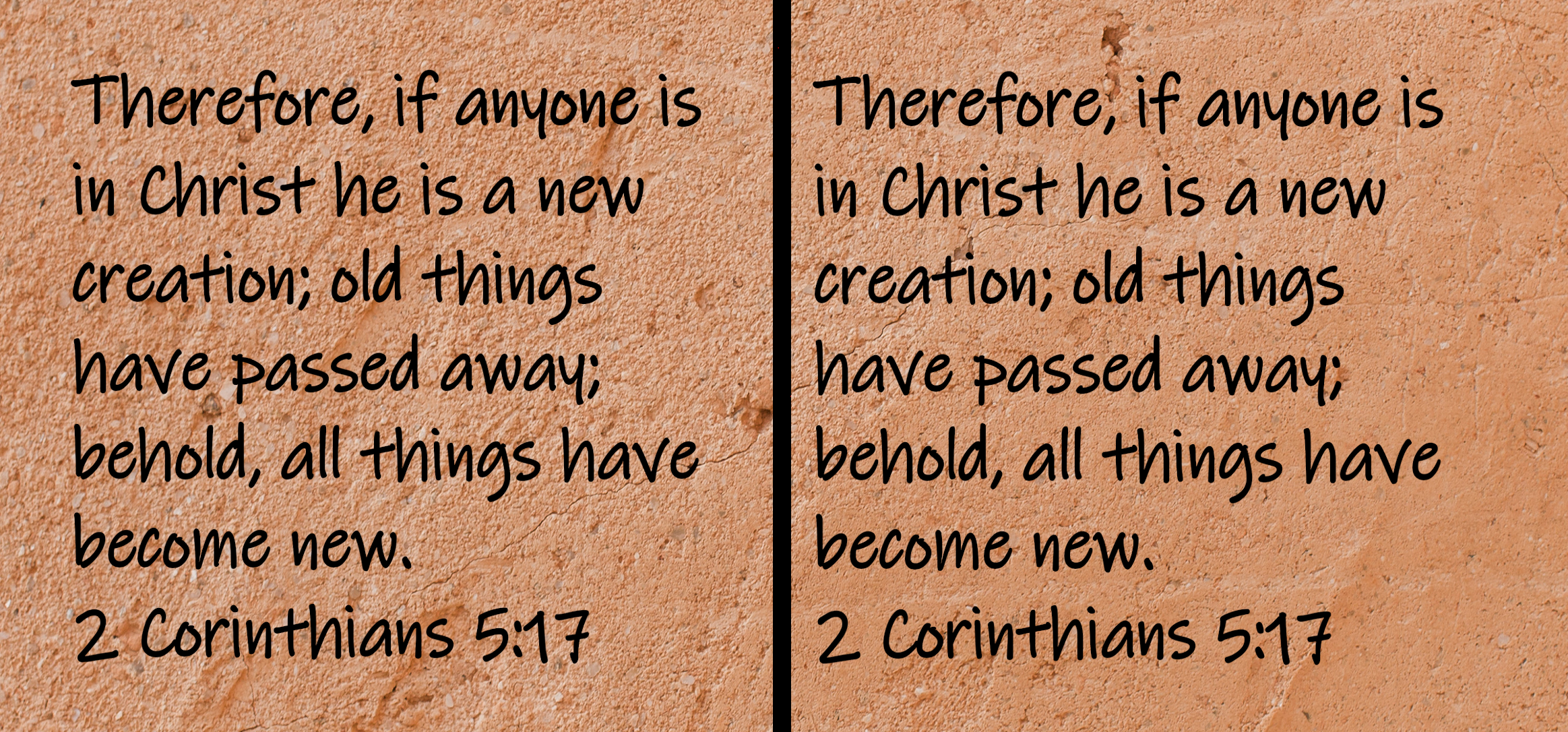 Therefore, if anyone is in Christ he is a new creation; old things have passed away; behold, all things have become new. 2 Corinthians 5:17