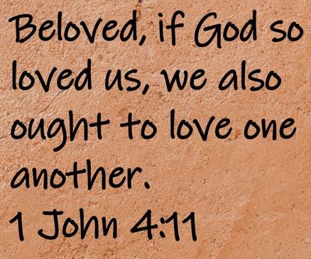 Beloved, if God so loved us, we also ought to love one another.  1 John 4:11
