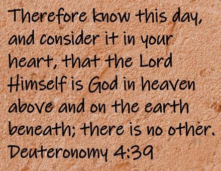 Therefore know this day, and consider it in your heart, that the Lord Himself is God in heaven above and on the earth... Deuteronomy 4:39