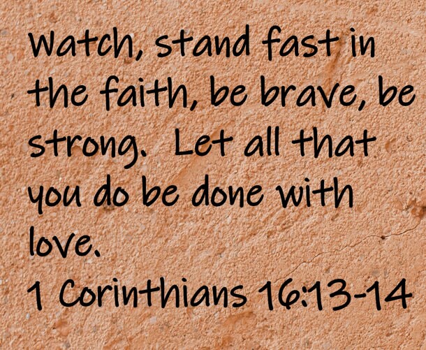 "Watch, stand fast in the faith, be brave, be strong. Let all that you do be done with love."  1 Corinthians 16:13-14