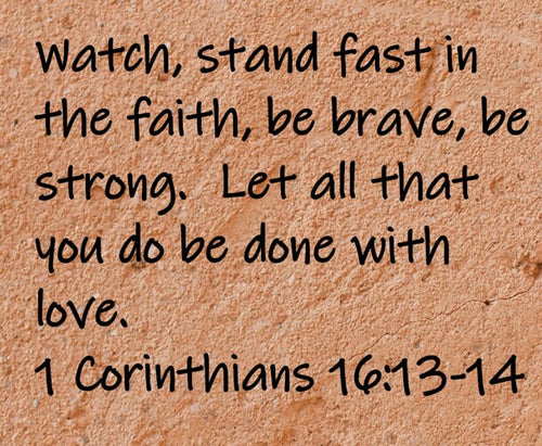 "Watch, stand fast in the faith, be brave, be strong. Let all that you do be done with love."  1 Corinthians 16:13-14