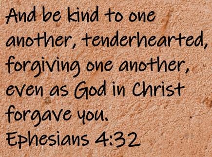 And be kind to one another, tenderhearted, forgiving one another, even as God in Christ forgave you.  Ephesians 4:32