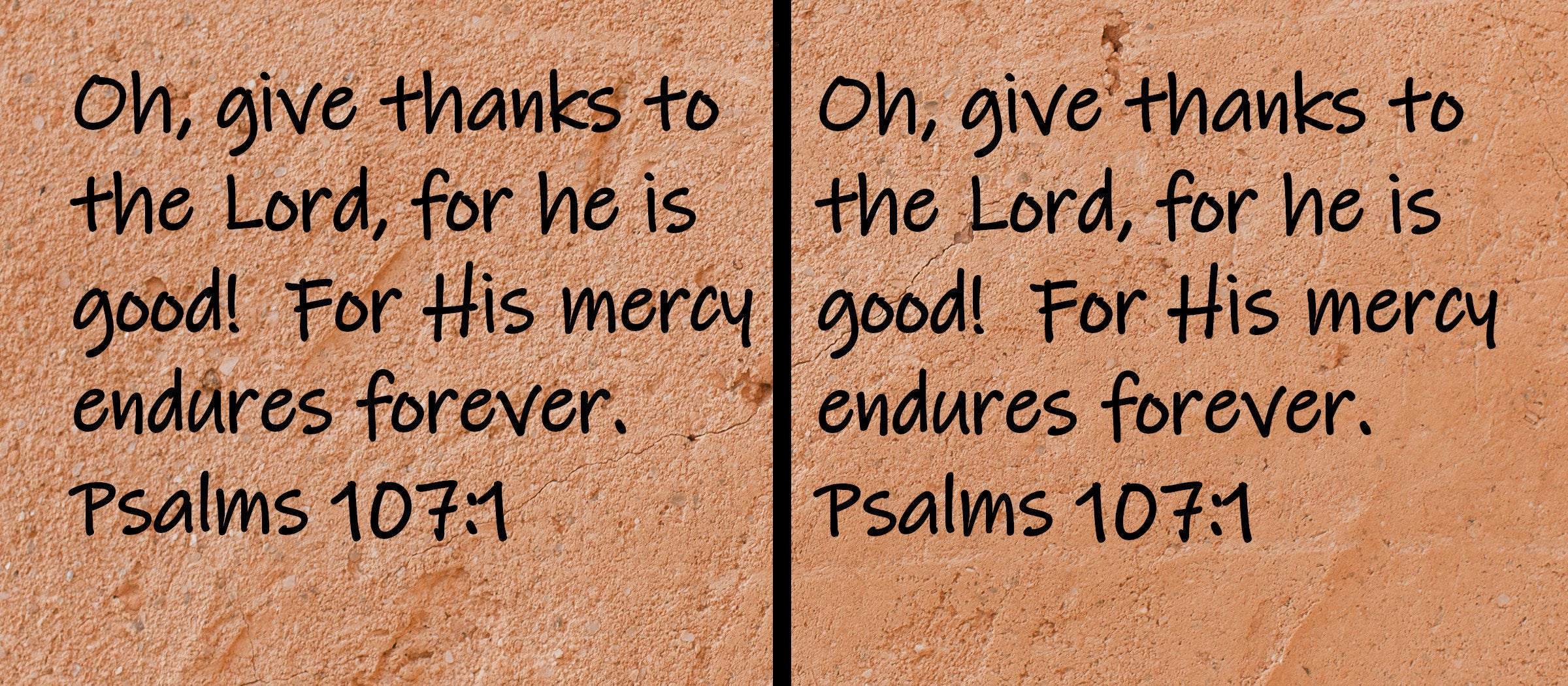 Oh, give thanks to the Lord, for he is good! For His mercy endures forever.  Psalms 107:1