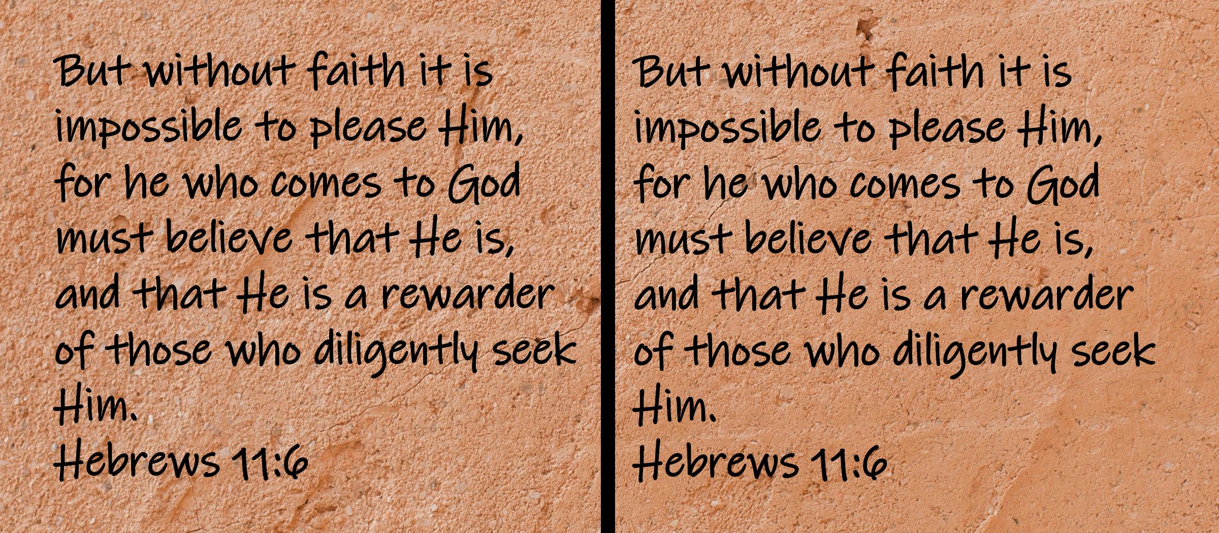 But without faith it is impossible to please Him, for he who comes to God must believe that He is, and that He is a rewarder...Hebrews 11:6