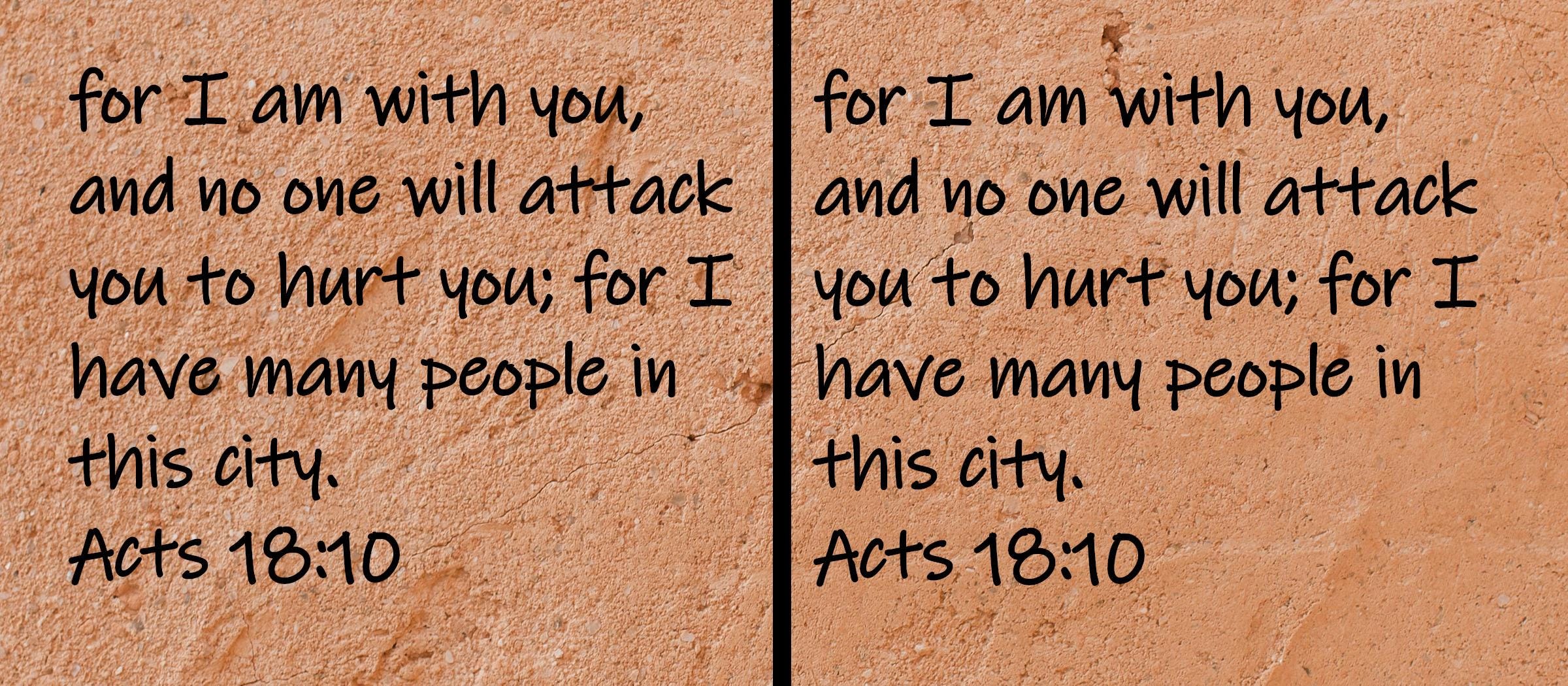 for I am with you, and no one will attack you to hurt you; for I have many people in this city.  Acts 18:10