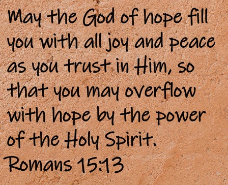 May the God of hope fill you with all joy and peace as you trust in Him, so that you may overflow with hope by the power of the Holy Spirit.  Romans 15:13
