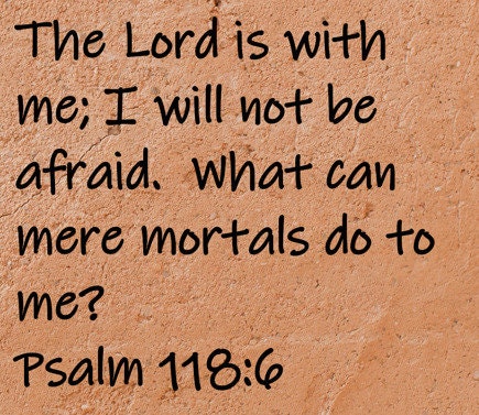 The Lord is with me; I will not be afraid. What can mere mortals do to me?  Psalm 118:6