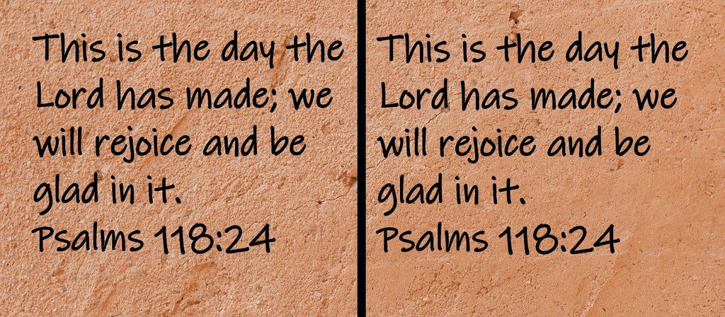 This is the day the Lord has made; we will rejoice and be glad in it.  Psalms 118:24