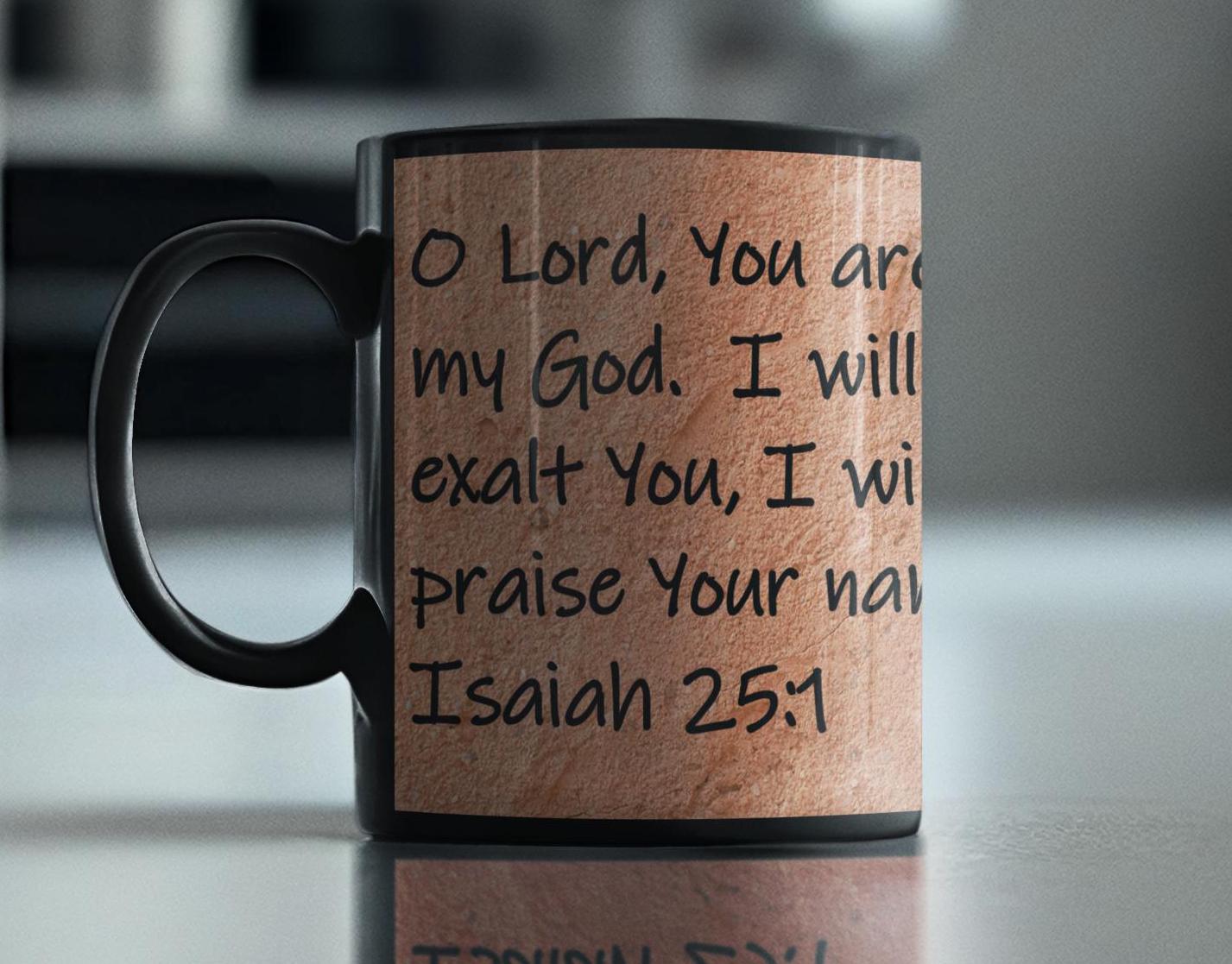 O Lord, You are my God.  I will exalt You, I will praise Your name,  Isaiah 25:1