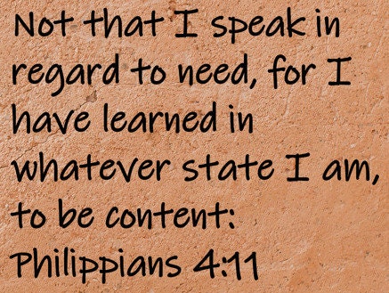 Not that I speak in regard to need, for I have learned in whatever state I am, to be content  Philippians 4:11