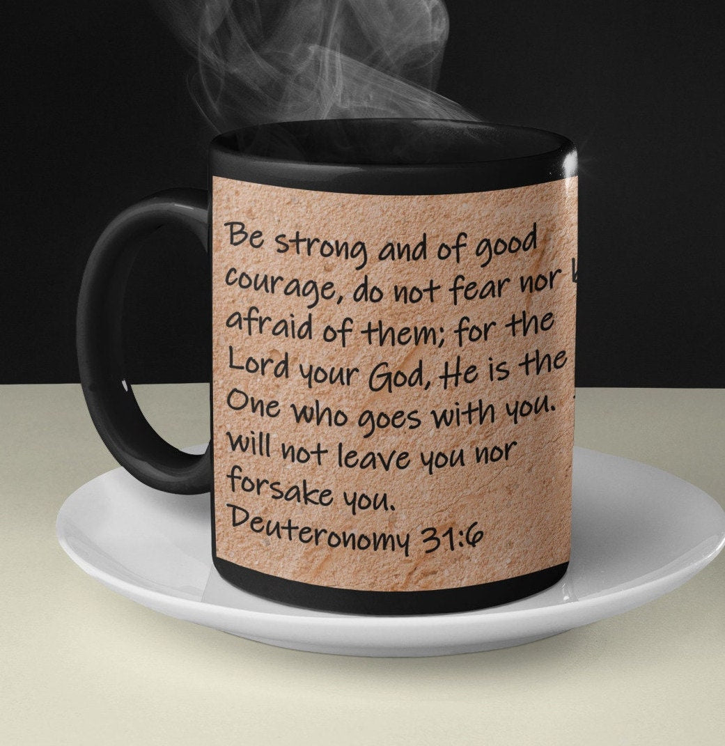 Be strong and of good courage, do not fear nor be afraid of them; for the Lord your God, He is the One who goes with you. He will not leave you nor forsake you.  Deuteronomy 31:6