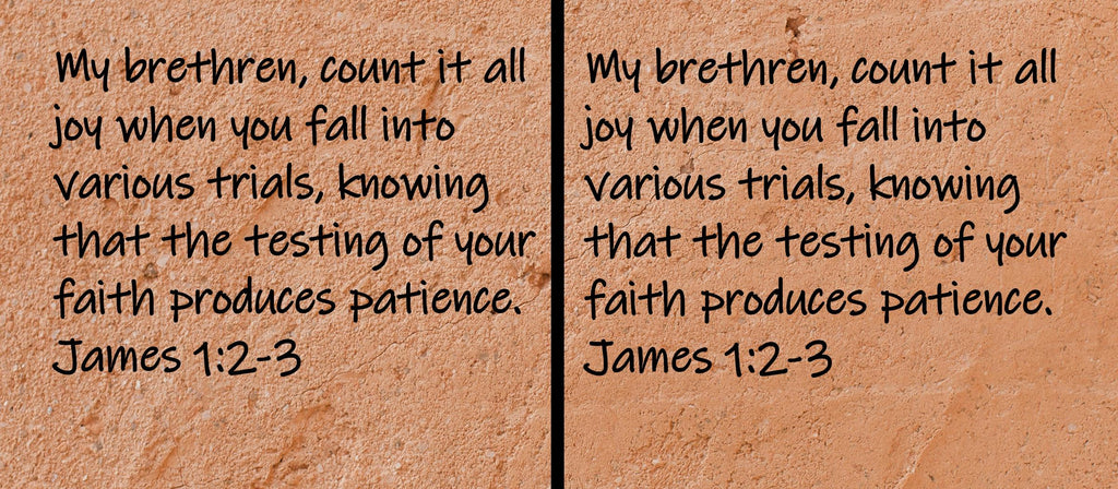 My brethren, count it all joy when you fall into various trials, knowing that the testing of your faith produces patience.  James 1:2-3
