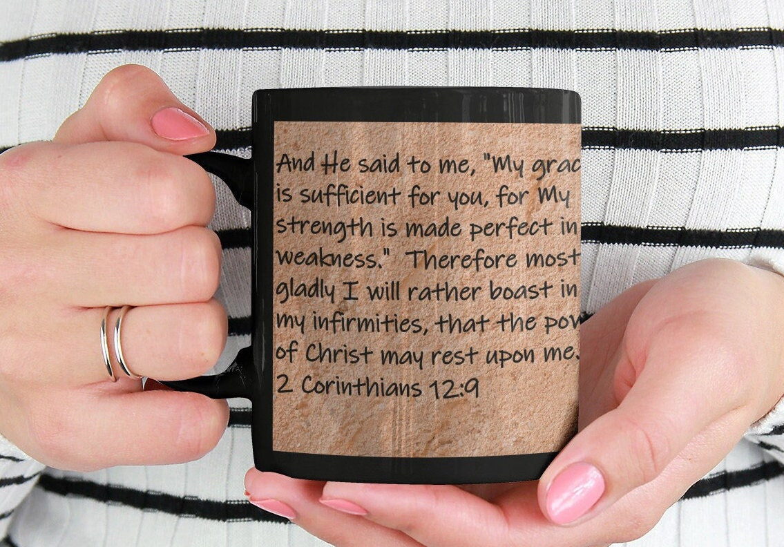 And He said to me, "My grace is sufficient for you, for My strength is made perfect in weakness." Therefore most gladly I will rather boast in my infirmities, that the power of Christ may rest upon me.   2 Corinthians 12:9
