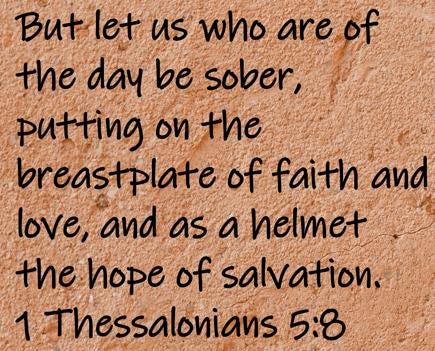 But let us who are of the day be sober, putting on the breastplate of faith and love, and as a helmet the hope...  1 Thessalonians 5:8