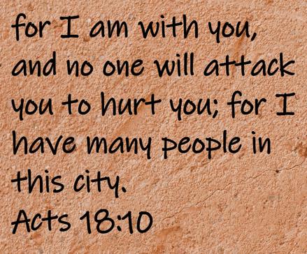 for I am with you, and no one will attack you to hurt you; for I have many people in this city.  Acts 18:10