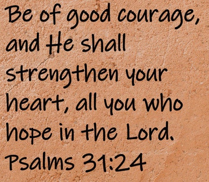 Be of good courage, and He shall strengthen your heart, all you who hope in the Lord.  Psalms 31:24