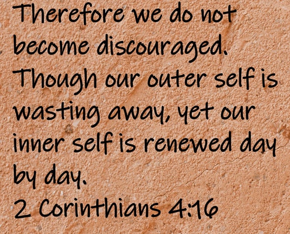 Therefore we do not become discouraged. Though our outer self is wasting away, yet our inner self is renewed day by day.  2 Corinthians 4:16